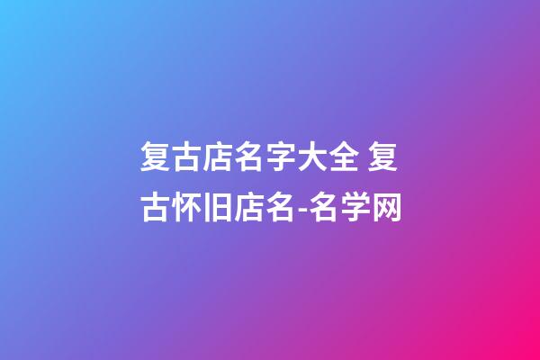 复古店名字大全 复古怀旧店名-名学网